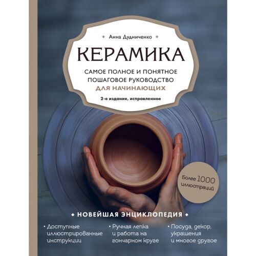 Дудниченко А. А.: Керамика. Самое полное и понятное пошаговое руководство для начинающих гончаров, 2-е издание, исправленное