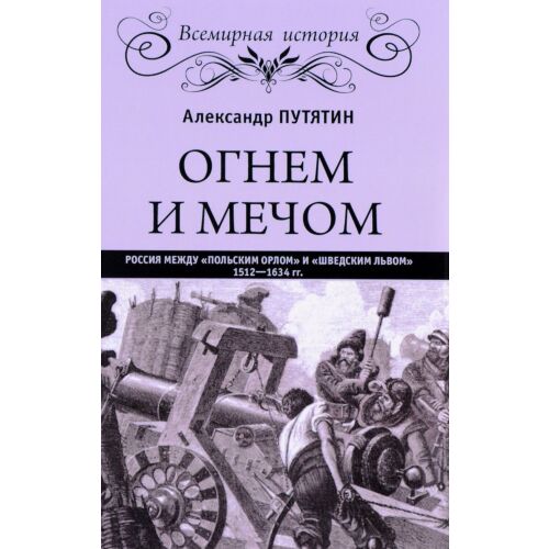 Путятин А.: Огнем и мечом. Россия между "польским орлом" и "шведским львом" 1512-1634 гг.