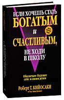Кийосаки Р. : Если хочешь стать богатым и счастливым,не ходи в школу