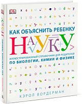 Вордерман Кэрол: Как объяснить ребенку науку. Иллюстрованный справочник для родителей по биологии, химии и физике