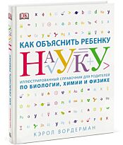 Вордерман К.: Как объяснить ребенку науку. Иллюстрованный справочник для родителей по биологии, химии и физике. МИФ. Детство 5-12