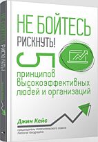 Кейс Дж.: Не бойтесь рискнуть! 5 принципов высокоэффективных людей и организаций