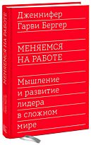 Бергер Дж. Г.: Меняемся на работе. Мышление и развитие лидера в сложном мире