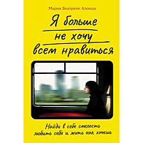 Алонци М. Б.: Я больше не хочу всем нравиться: Найди в себе смелость любить себя и жить как хочешь