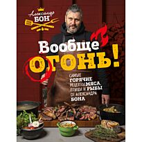 Бон А.: Вообще огонь! Самые горячие рецепты мяса, птицы и рыбы от Александра Бона