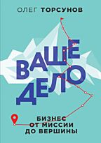 Торсунов О. Г.: Ваше дело. Бизнес от миссии до вершины