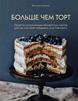 Исакова В.: Больше чем торт. Рецепты потрясающих бисквитных тортов для тех, кто хочет создавать, а не повторять