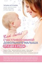 Аптулаева Т. Г.: Как быть счастливой мамой довольного малыша от 0 до 1 года