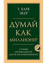 Экер Т. Х.: Думай как миллионер. 17 уроков состоятельности для тех, кто готов разбогатеть. Психология. Главные книги жизни