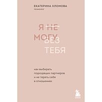 Хломова Е.: Я не могу без тебя. Как выбирать подходящих партнеров и не терять себя в отношениях