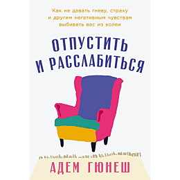 Гюнеш А.: Отпустить и расслабиться: Как не давать гневу, страху и другим негативным чувствам выбивать вас из колеи