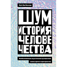 Кесслер К.-О.: Шум. История человечества: Необыкновенное акустическое путешествие сквозь время и пространство