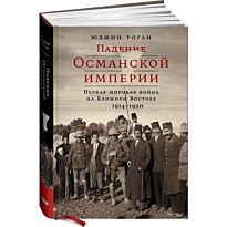 Роган Ю.: Падение Османской империи: Первая мировая война на Ближнем Востоке, 1914-1920