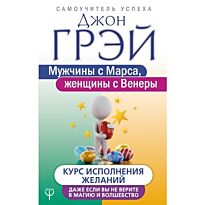 Грэй Дж.: Мужчины с Марса, женщины с Венеры. Курс исполнения желаний. Даже если вы не верите в магию и волшебство. Самоучитель успеха