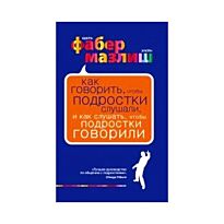 Фабер А., Мазлиш Э. : Как говорить, чтобы подростки слушали, и как слушать, чтобы подростки говорили. (нов. оф.)