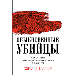 Вельцер Х.: Обыкновенные убийцы: Как система превращает обычных людей в монстров